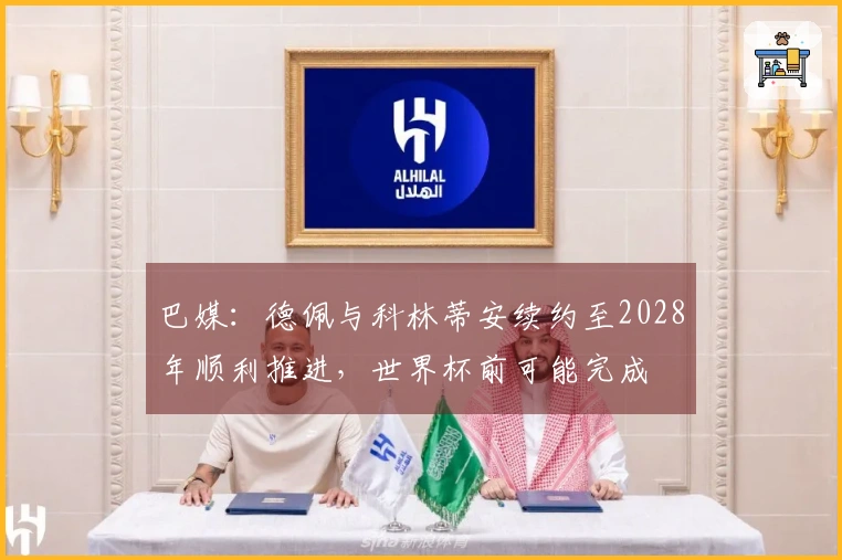巴媒:德佩与科林蒂安续约至2028年顺利推进,世界杯前可能完成